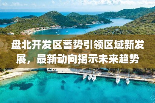 盘北开发区蓄势引领区域新发展，最新动向揭示未来趋势
