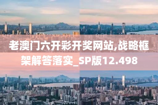 老澳门六开彩开奖网站,战略框架解答落实_SP版12.498