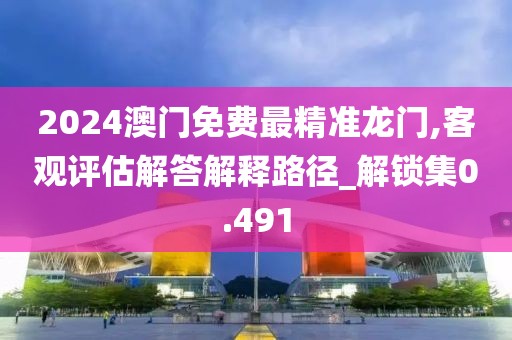 2024澳门免费最精准龙门,客观评估解答解释路径_解锁集0.491