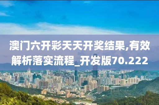 澳门六开彩天天开奖结果,有效解析落实流程_开发版70.222