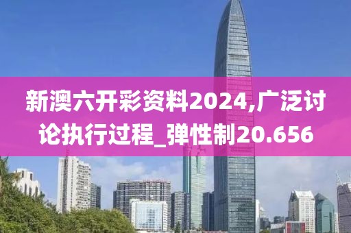 新澳六开彩资料2024,广泛讨论执行过程_弹性制20.656