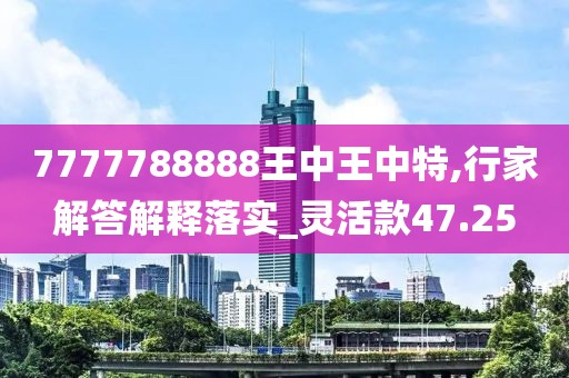7777788888王中王中特,行家解答解释落实_灵活款47.25