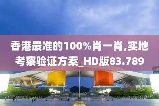 香港最准的100%肖一肖,实地考察验证方案_HD版83.789