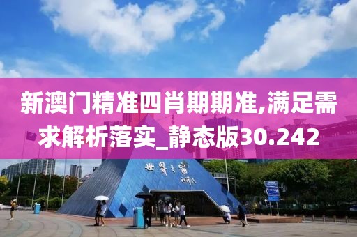 新澳门精准四肖期期准,满足需求解析落实_静态版30.242