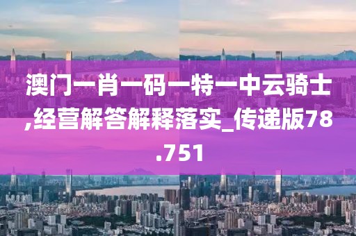 澳门一肖一码一特一中云骑士,经营解答解释落实_传递版78.751