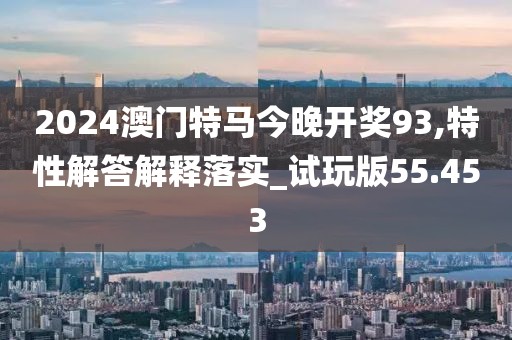 2024澳门特马今晚开奖93,特性解答解释落实_试玩版55.453