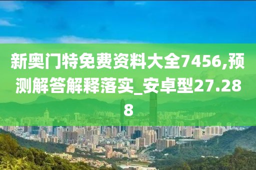 新奥门特免费资料大全7456,预测解答解释落实_安卓型27.288