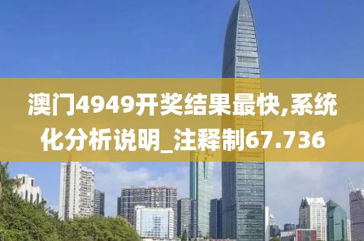 澳门4949开奖结果最快,系统化分析说明_注释制67.736