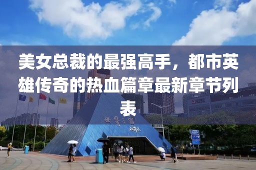 美女总裁的最强高手，都市英雄传奇的热血篇章最新章节列表