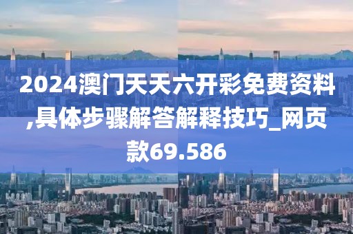 2024澳门天天六开彩免费资料,具体步骤解答解释技巧_网页款69.586