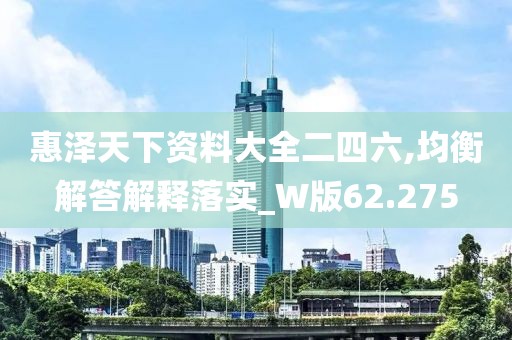 惠泽天下资料大全二四六,均衡解答解释落实_W版62.275