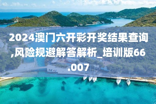 2024澳门六开彩开奖结果查询,风险规避解答解析_培训版66.007