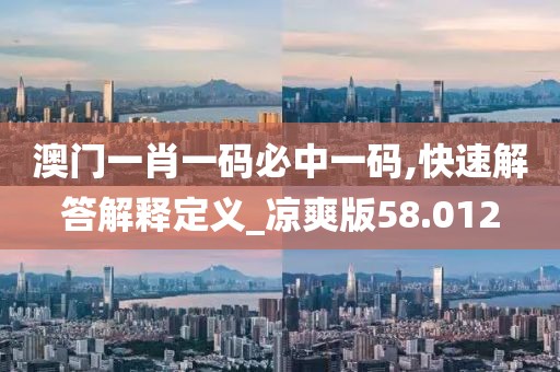 澳门一肖一码必中一码,快速解答解释定义_凉爽版58.012