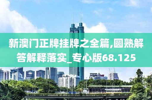 新澳门正牌挂牌之全篇,圆熟解答解释落实_专心版68.125