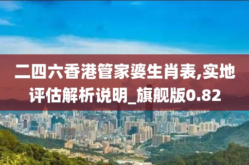 二四六香港管家婆生肖表,实地评估解析说明_旗舰版0.82
