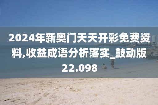 2024年新奥门天天开彩免费资料,收益成语分析落实_鼓动版22.098