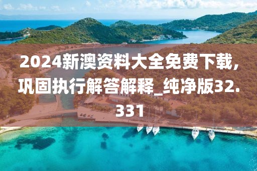 2024新澳资料大全免费下载,巩固执行解答解释_纯净版32.331