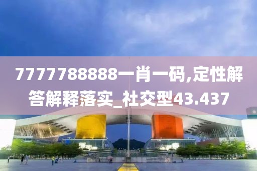 7777788888一肖一码,定性解答解释落实_社交型43.437