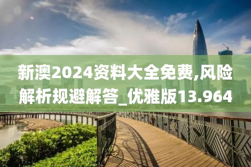 新澳2024资料大全免费,风险解析规避解答_优雅版13.964