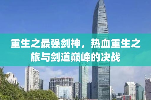 重生之最强剑神，热血重生之旅与剑道巅峰的决战
