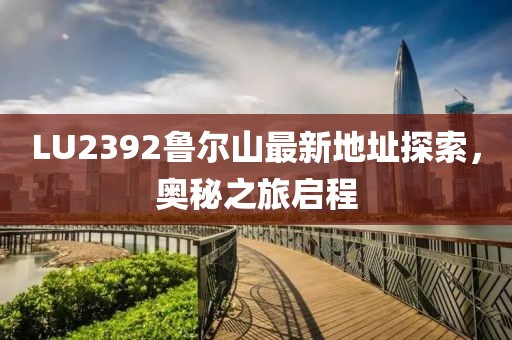 LU2392鲁尔山最新地址探索，奥秘之旅启程