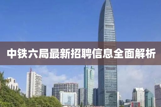 中铁六局最新招聘信息全面解析