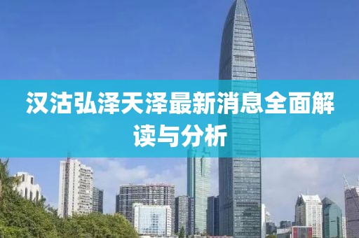 汉沽弘泽天泽最新消息全面解读与分析