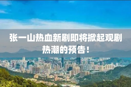 张一山热血新剧即将掀起观剧热潮的预告！