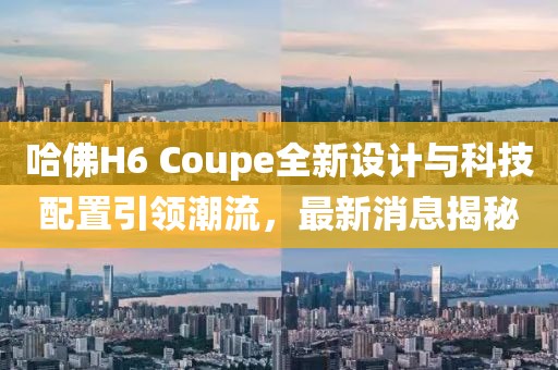 哈佛H6 Coupe全新设计与科技配置引领潮流，最新消息揭秘