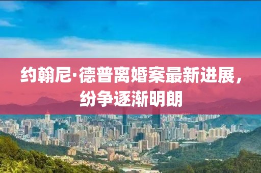 约翰尼·德普离婚案最新进展，纷争逐渐明朗
