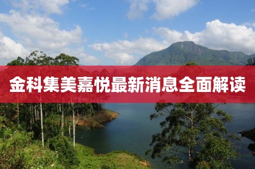 金科集美嘉悦最新消息全面解读
