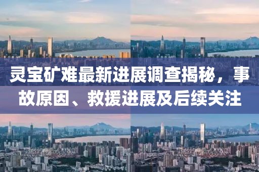 灵宝矿难最新进展调查揭秘，事故原因、救援进展及后续关注