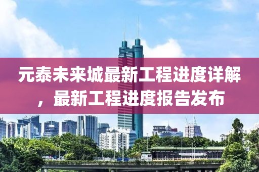 元泰未来城最新工程进度详解，最新工程进度报告发布