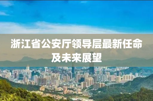 浙江省公安厅领导层最新任命及未来展望