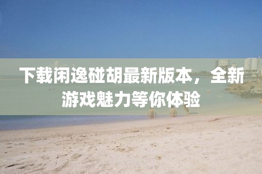 下载闲逸碰胡最新版本，全新游戏魅力等你体验