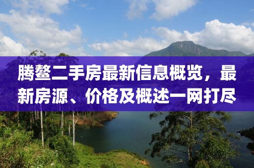 腾鳌二手房最新信息概览，最新房源、价格及概述一网打尽