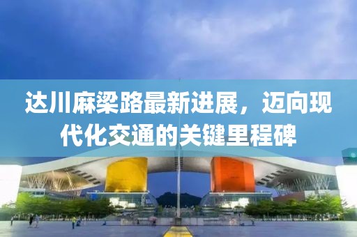 达川麻梁路最新进展，迈向现代化交通的关键里程碑