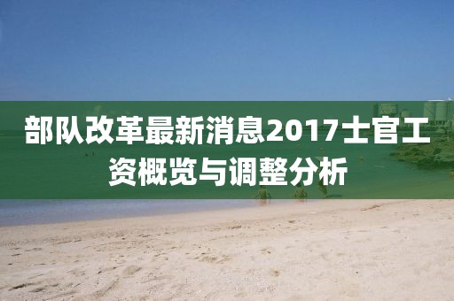 部队改革最新消息2017士官工资概览与调整分析