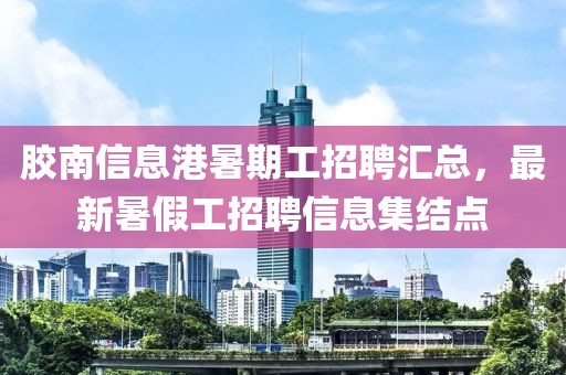 胶南信息港暑期工招聘汇总，最新暑假工招聘信息集结点