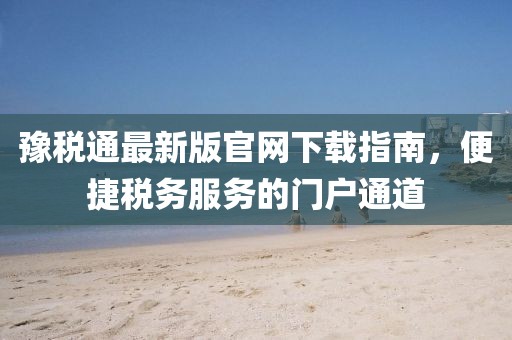 豫税通最新版官网下载指南，便捷税务服务的门户通道