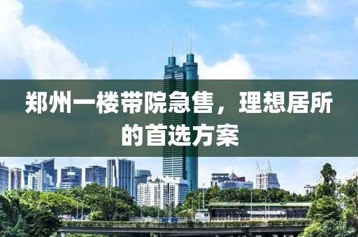 郑州一楼带院急售，理想居所的首选方案