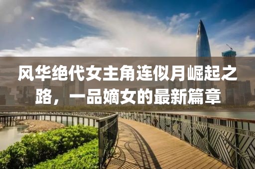 风华绝代女主角连似月崛起之路，一品嫡女的最新篇章
