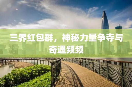 三界红包群，神秘力量争夺与奇遇频频