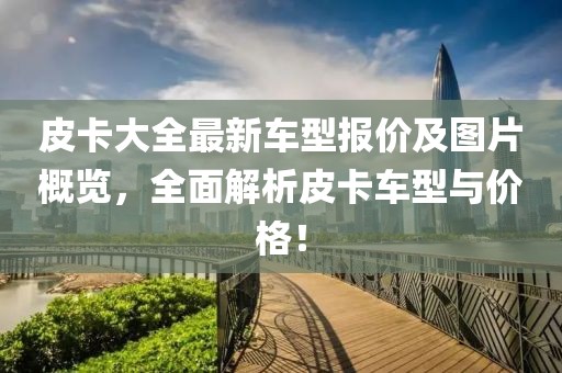 皮卡大全最新车型报价及图片概览，全面解析皮卡车型与价格！
