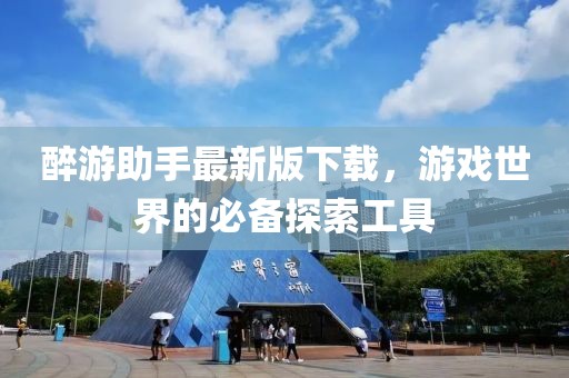 醉游助手最新版下载，游戏世界的必备探索工具