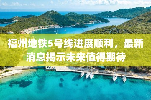 福州地铁5号线进展顺利，最新消息揭示未来值得期待