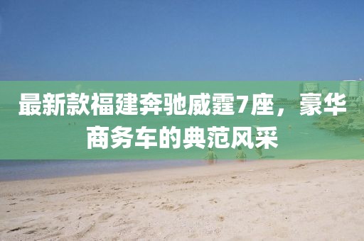 最新款福建奔驰威霆7座，豪华商务车的典范风采