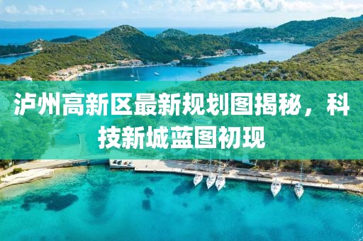 泸州高新区最新规划图揭秘，科技新城蓝图初现