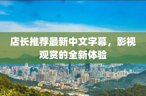 店长推荐最新中文字幕，影视观赏的全新体验