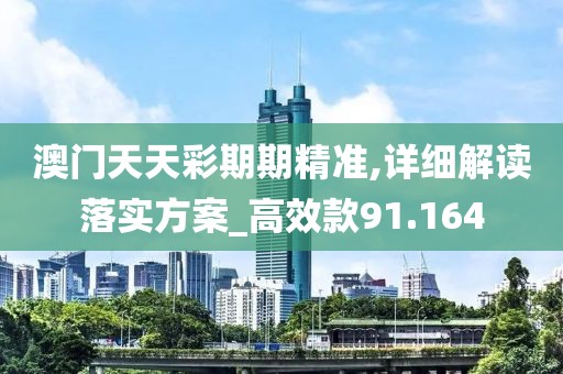 澳门天天彩期期精准,详细解读落实方案_高效款91.164